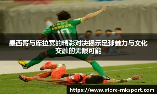 墨西哥与库拉索的精彩对决揭示足球魅力与文化交融的无限可能